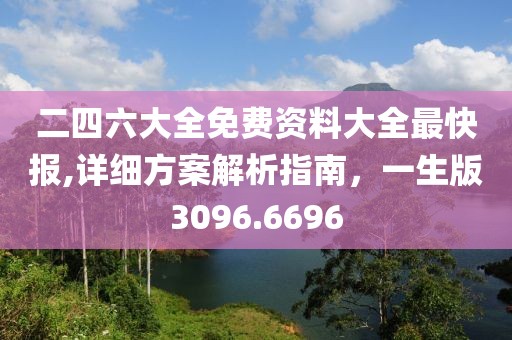 二四六大全免费资料大全最快报,详细方案解析指南，一生版3096.6696