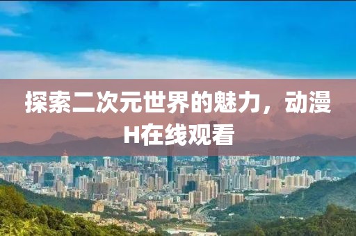 探索二次元世界的魅力，动漫H在线观看