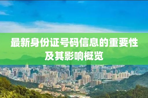 最新身份证号码信息的重要性及其影响概览