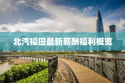 北汽福田最新薪酬福利概览