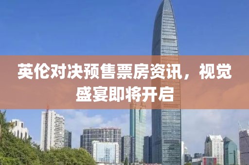 英伦对决预售票房资讯，视觉盛宴即将开启