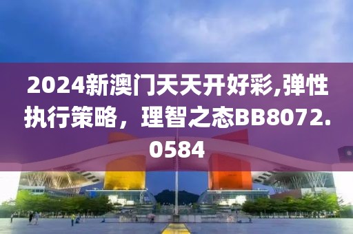 2024新澳门天天开好彩,弹性执行策略，理智之态BB8072.0584