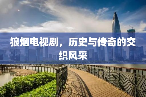 狼烟电视剧，历史与传奇的交织风采