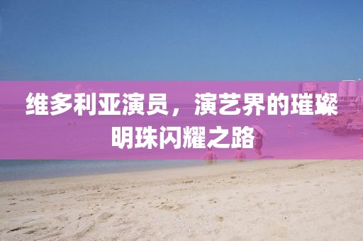 维多利亚演员，演艺界的璀璨明珠闪耀之路