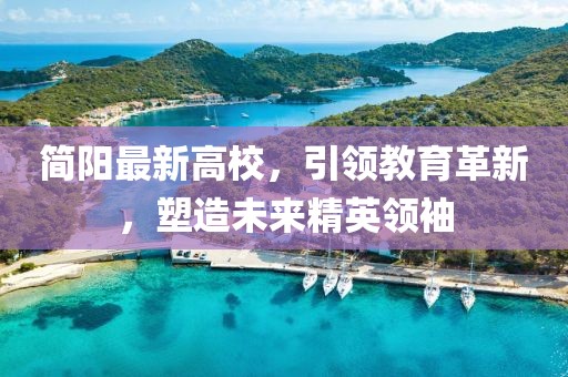 简阳最新高校，引领教育革新，塑造未来精英领袖
