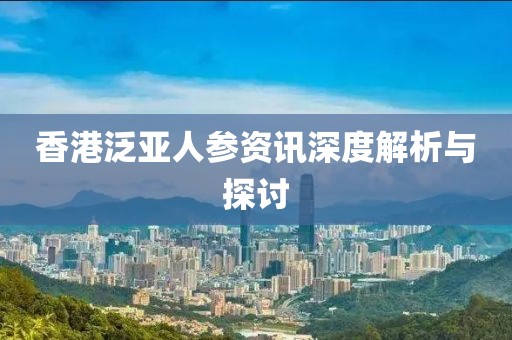 香港泛亚人参资讯深度解析与探讨