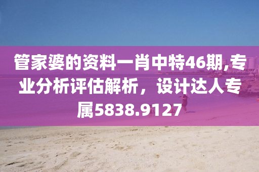 管家婆的资料一肖中特46期,专业分析评估解析，设计达人专属5838.9127