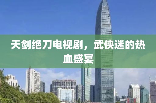 天剑绝刀电视剧，武侠迷的热血盛宴