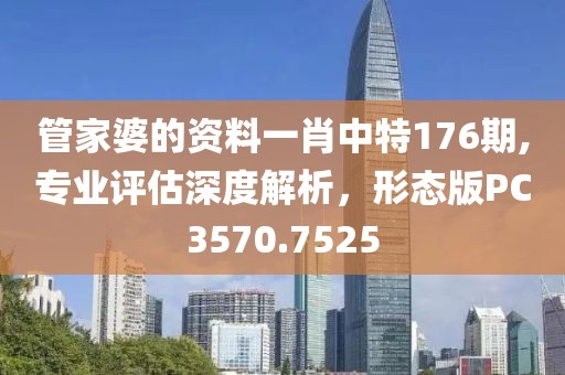 管家婆的资料一肖中特176期,专业评估深度解析，形态版PC3570.7525