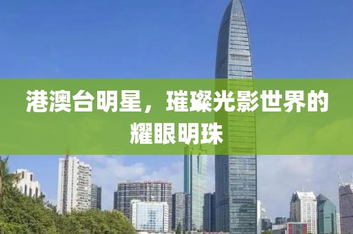 港澳台明星，璀璨光影世界的耀眼明珠