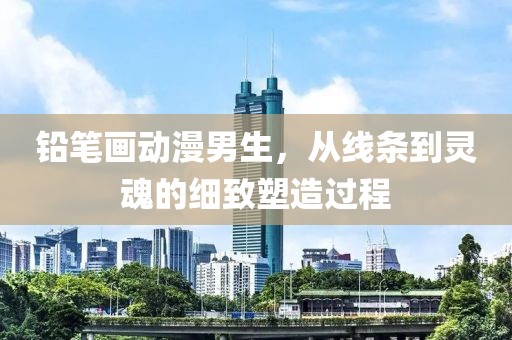 铅笔画动漫男生，从线条到灵魂的细致塑造过程