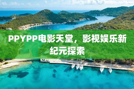 PPYPP电影天堂，影视娱乐新纪元探索