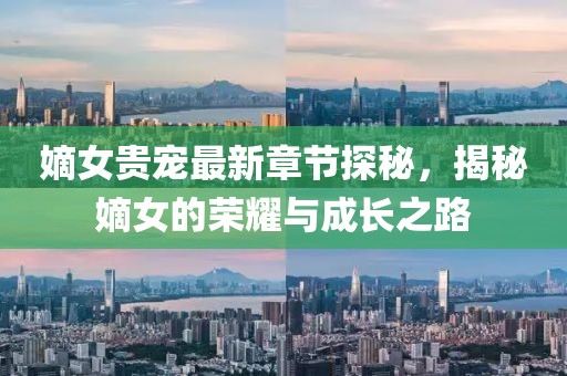 嫡女贵宠最新章节探秘，揭秘嫡女的荣耀与成长之路