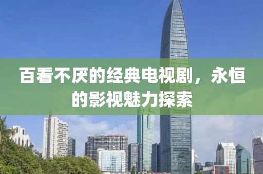 百看不厌的经典电视剧，永恒的影视魅力探索