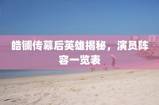 皓镧传幕后英雄揭秘，演员阵容一览表