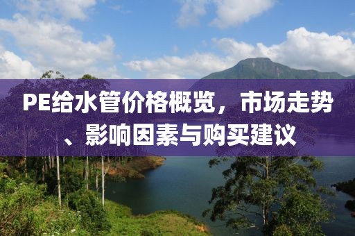 PE给水管价格概览，市场走势、影响因素与购买建议