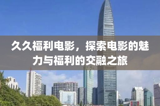 久久福利电影，探索电影的魅力与福利的交融之旅