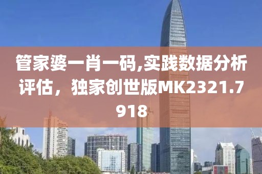 管家婆一肖一码,实践数据分析评估，独家创世版MK2321.7918