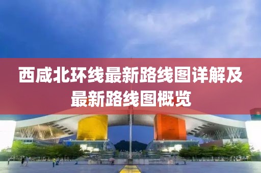 西咸北环线最新路线图详解及最新路线图概览