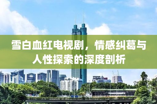 雪白血红电视剧，情感纠葛与人性探索的深度剖析