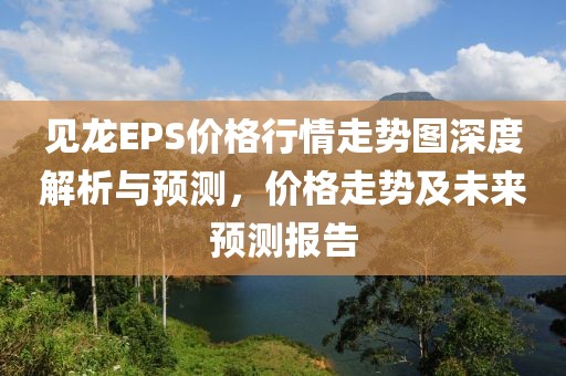 见龙EPS价格行情走势图深度解析与预测，价格走势及未来预测报告