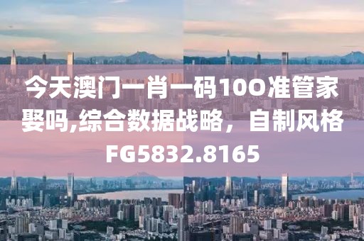 今天澳门一肖一码10O准管家娶吗,综合数据战略，自制风格FG5832.8165