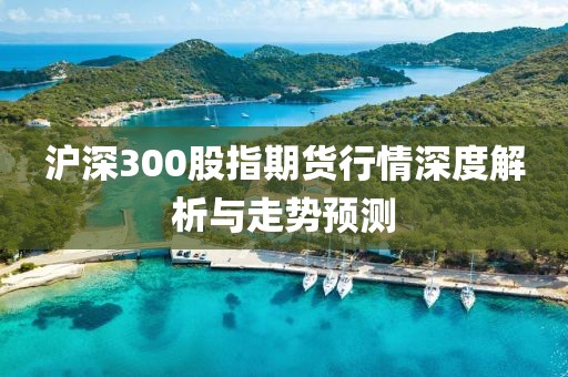 沪深300股指期货行情深度解析与走势预测