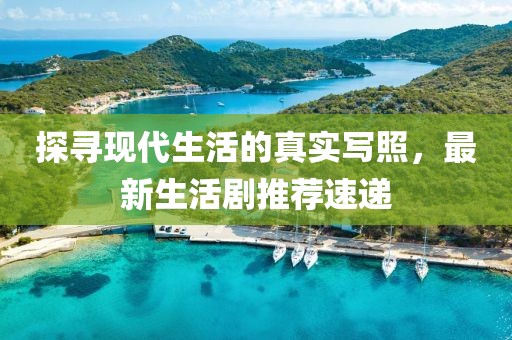 探寻现代生活的真实写照，最新生活剧推荐速递