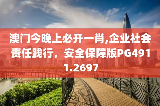 澳门今晚上必开一肖,企业社会责任践行，安全保障版PG4911.2697