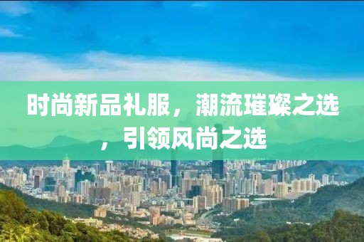 时尚新品礼服，潮流璀璨之选，引领风尚之选