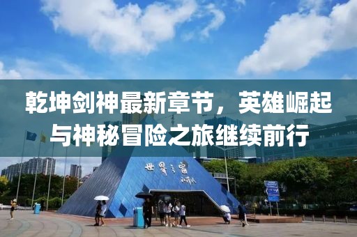 乾坤剑神最新章节，英雄崛起与神秘冒险之旅继续前行