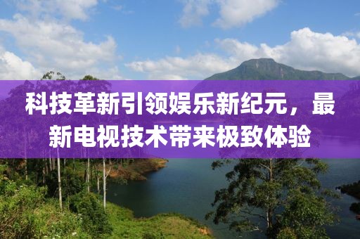 科技革新引领娱乐新纪元，最新电视技术带来极致体验