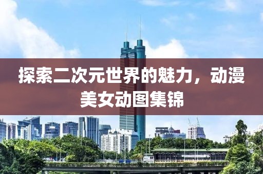探索二次元世界的魅力，动漫美女动图集锦