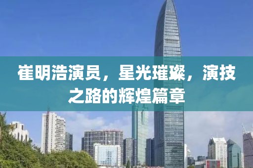 崔明浩演员，星光璀璨，演技之路的辉煌篇章