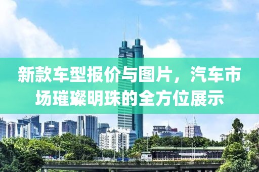 新款车型报价与图片，汽车市场璀璨明珠的全方位展示