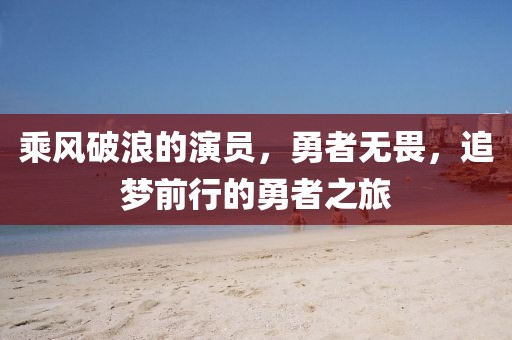 乘风破浪的演员，勇者无畏，追梦前行的勇者之旅