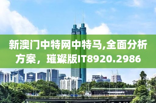 新澳门中特网中特马,全面分析方案，璀璨版IT8920.2986