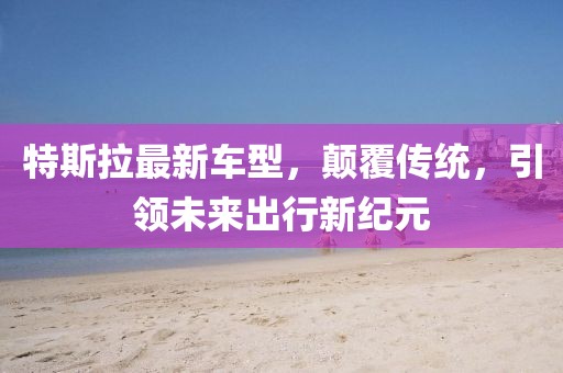 特斯拉最新车型，颠覆传统，引领未来出行新纪元