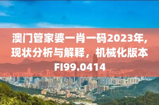 澳门管家婆一肖一码2023年,现状分析与解释，机械化版本FI99.0414