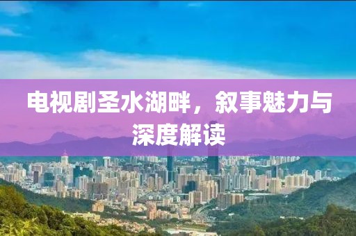 电视剧圣水湖畔，叙事魅力与深度解读