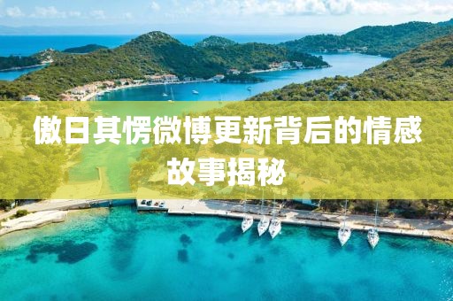 傲日其愣微博更新背后的情感故事揭秘