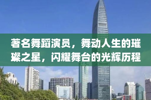 著名舞蹈演员，舞动人生的璀璨之星，闪耀舞台的光辉历程
