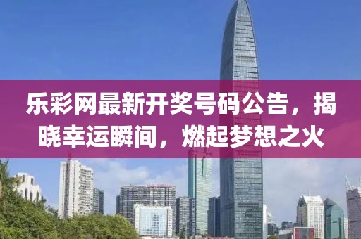乐彩网最新开奖号码公告，揭晓幸运瞬间，燃起梦想之火