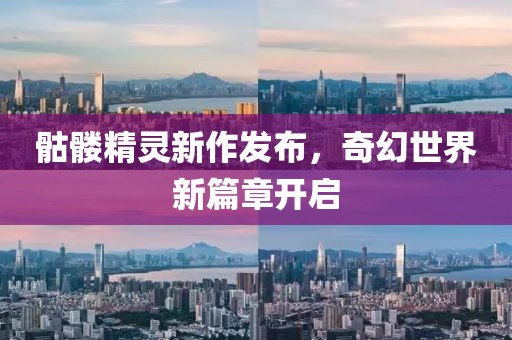 骷髅精灵新作发布，奇幻世界新篇章开启