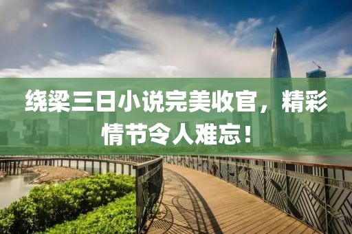 绕梁三日小说完美收官，精彩情节令人难忘！