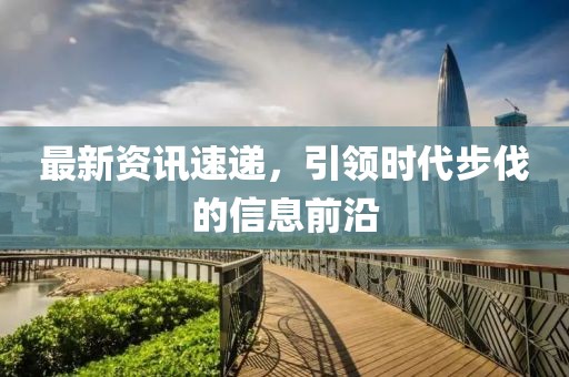 最新资讯速递，引领时代步伐的信息前沿