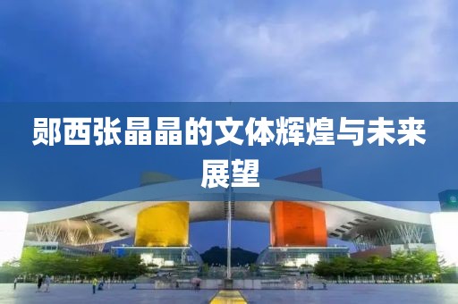 郧西张晶晶的文体辉煌与未来展望