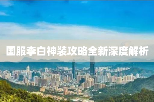 国服李白神装攻略全新深度解析