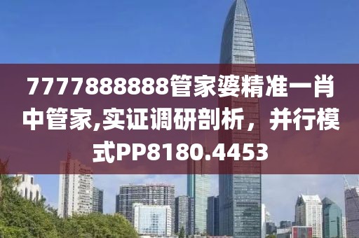 7777888888管家婆精准一肖中管家,实证调研剖析，并行模式PP8180.4453
