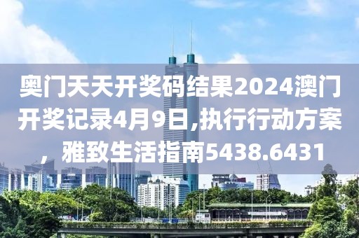 奥门天天开奖码结果2024澳门开奖记录4月9日,执行行动方案，雅致生活指南5438.6431